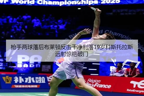 枪手两球落后布莱顿反击干净利落19岁科斯托拉斯远射惊艳破门